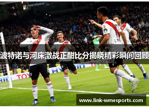 波特诺与河床激战正酣比分揭晓精彩瞬间回顾