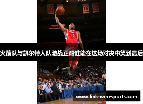 火箭队与凯尔特人队激战正酣谁能在这场对决中笑到最后