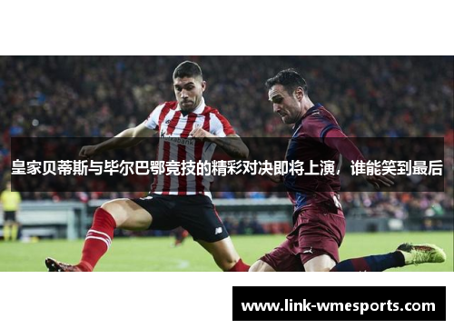 皇家贝蒂斯与毕尔巴鄂竞技的精彩对决即将上演，谁能笑到最后